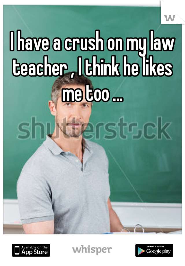 I have a crush on my law teacher , I think he likes me too ... 