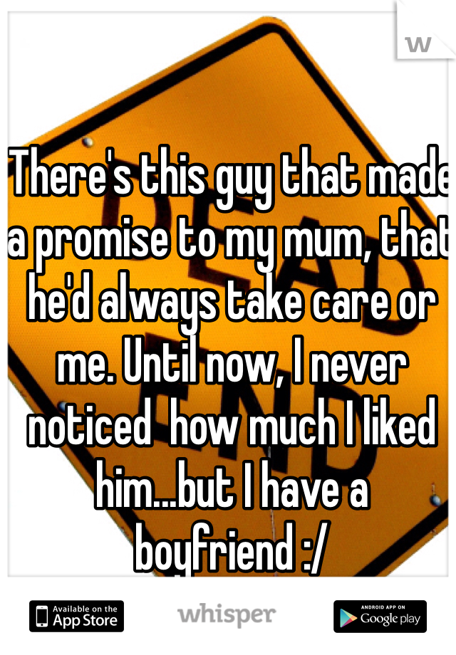 There's this guy that made a promise to my mum, that he'd always take care or me. Until now, I never noticed  how much I liked him...but I have a boyfriend :/