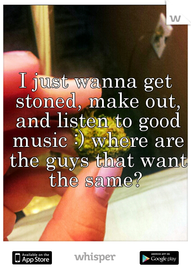 I just wanna get stoned, make out, and listen to good music :) where are the guys that want the same? 