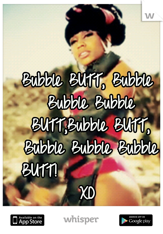 Bubble BUTT, Bubble Bubble Bubble BUTT,Bubble BUTT, Bubble Bubble Bubble BUTT!              XD 