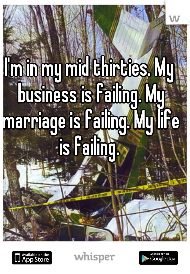 I'm in my mid thirties. My business is failing. My marriage is failing. My life is failing. 