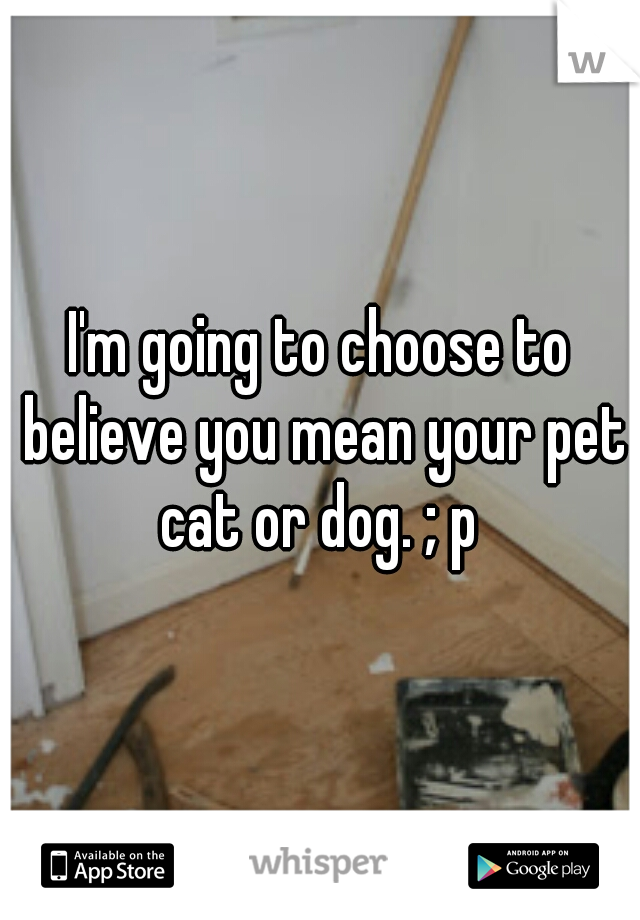 I'm going to choose to believe you mean your pet cat or dog. ; p 