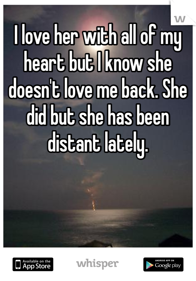 I love her with all of my heart but I know she doesn't love me back. She did but she has been distant lately.