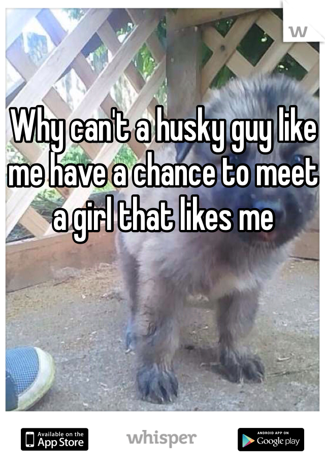 Why can't a husky guy like me have a chance to meet a girl that likes me