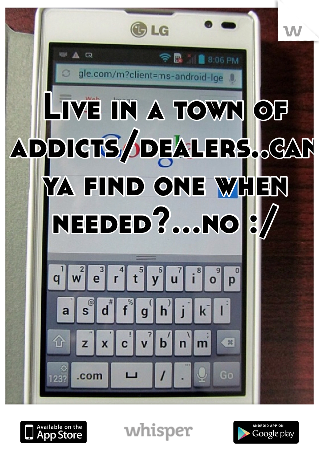 Live in a town of addicts/dealers..can ya find one when needed?...no :/