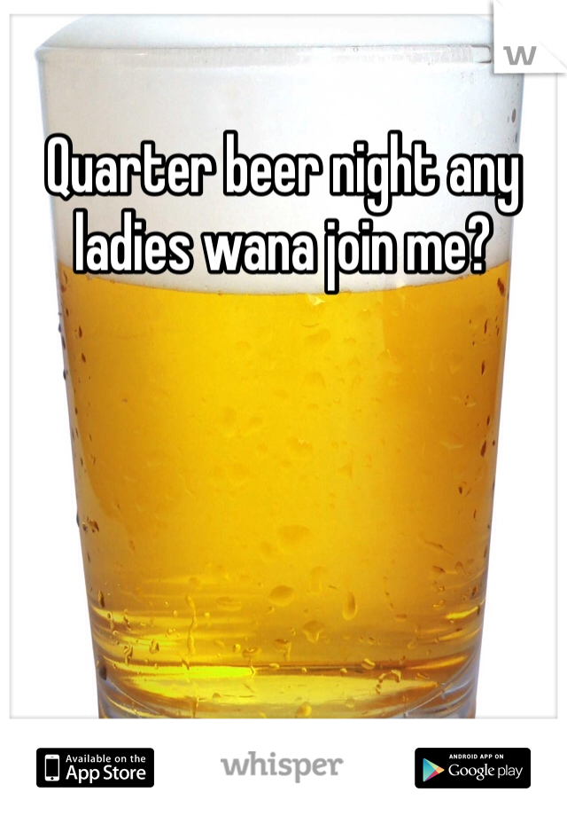 Quarter beer night any ladies wana join me?
