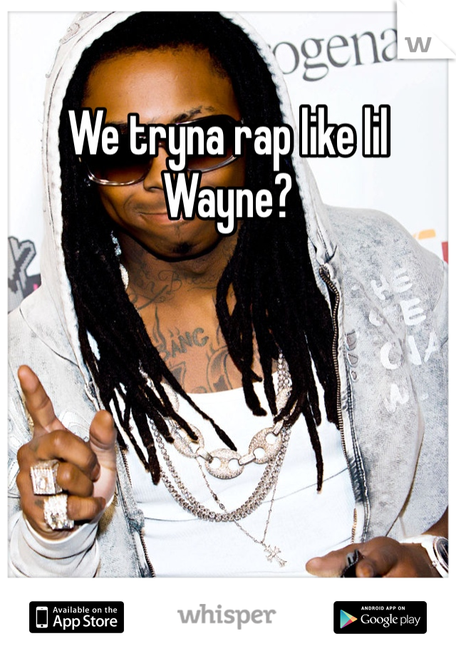 We tryna rap like lil Wayne?