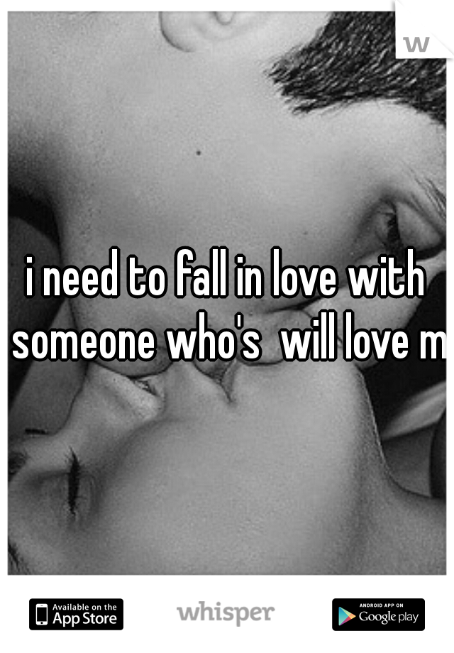 i need to fall in love with someone who's  will love me