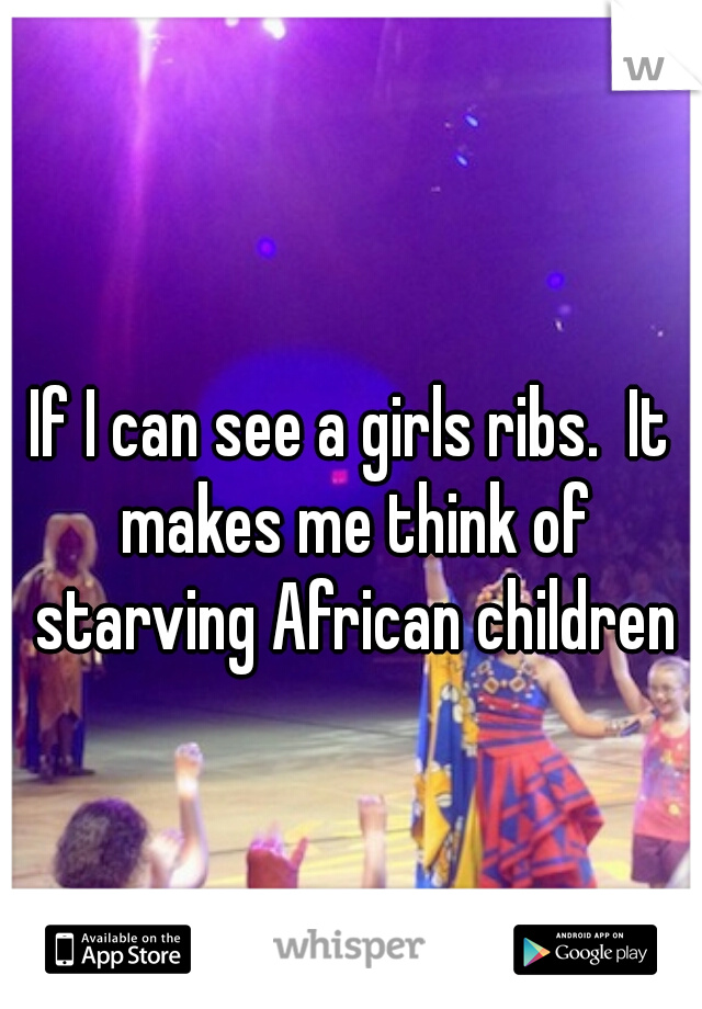 If I can see a girls ribs.  It makes me think of starving African children