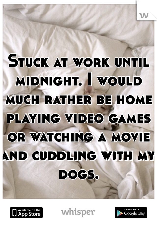 Stuck at work until midnight. I would much rather be home playing video games or watching a movie and cuddling with my dogs.