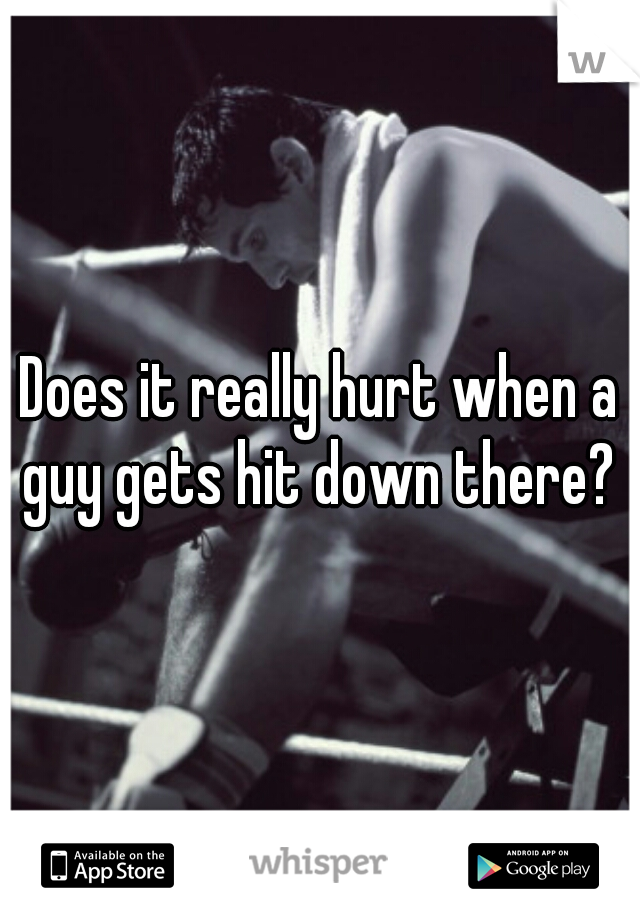 Does it really hurt when a guy gets hit down there? 