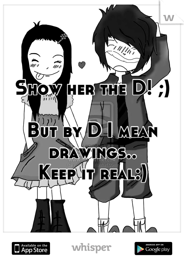 Show her the D! ;)

But by D I mean drawings..
Keep it real:)