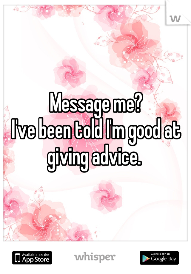 Message me?
I've been told I'm good at giving advice. 