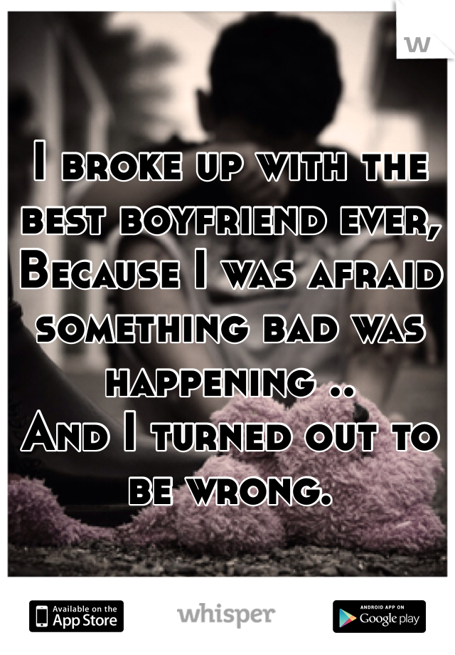 I broke up with the best boyfriend ever,
Because I was afraid something bad was happening ..
And I turned out to be wrong.