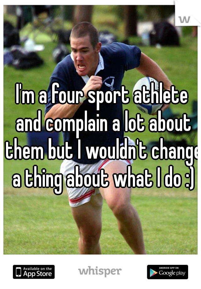 I'm a four sport athlete and complain a lot about them but I wouldn't change a thing about what I do :)