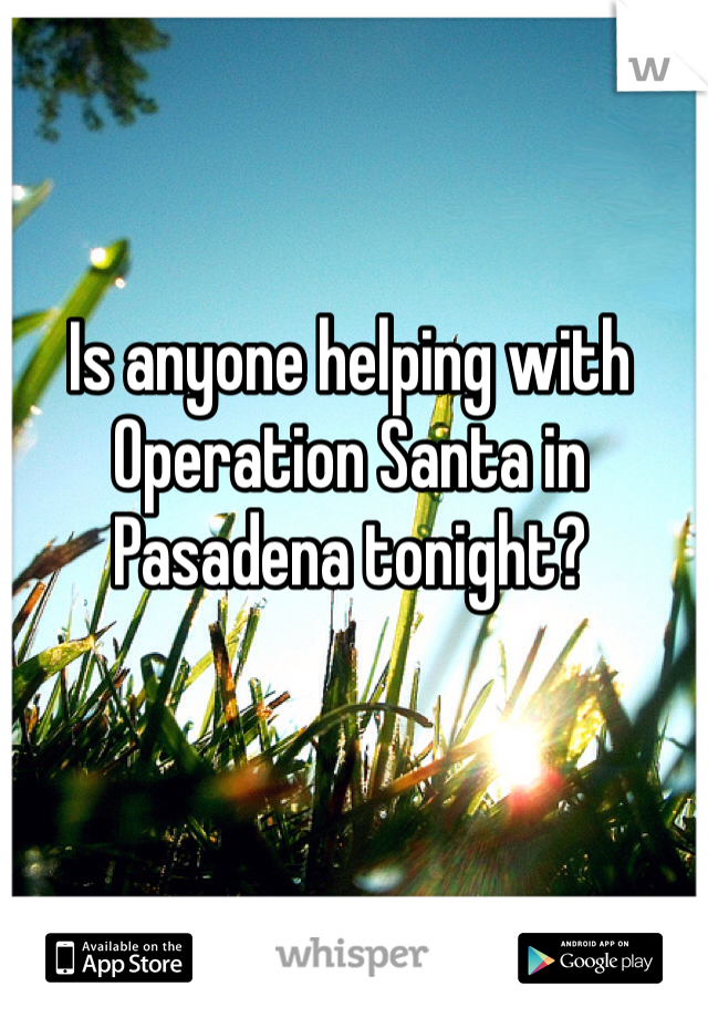 Is anyone helping with Operation Santa in Pasadena tonight?