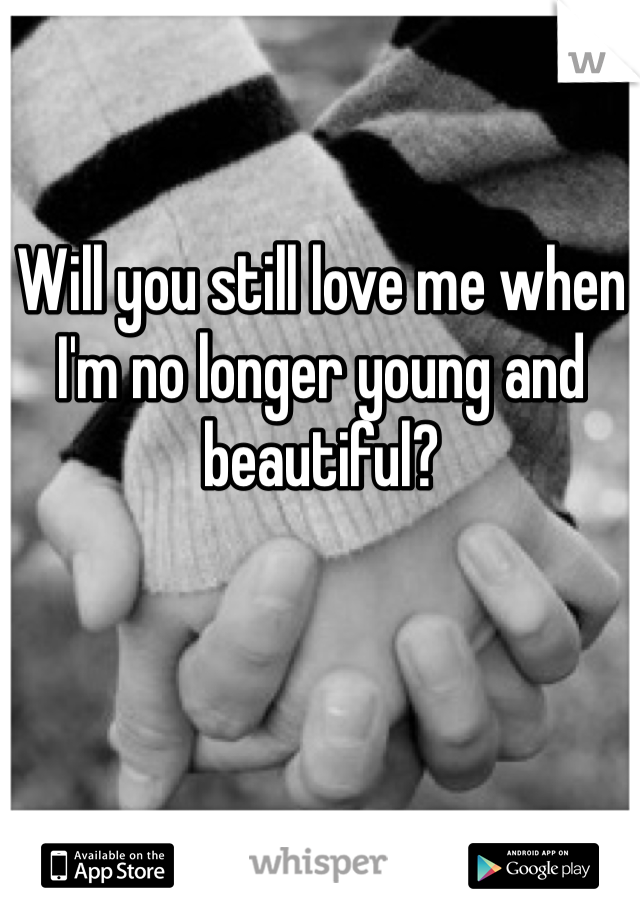 Will you still love me when I'm no longer young and beautiful?