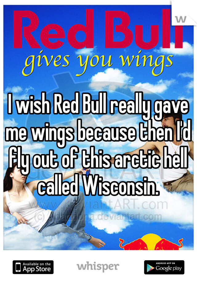 I wish Red Bull really gave me wings because then I'd fly out of this arctic hell called Wisconsin.