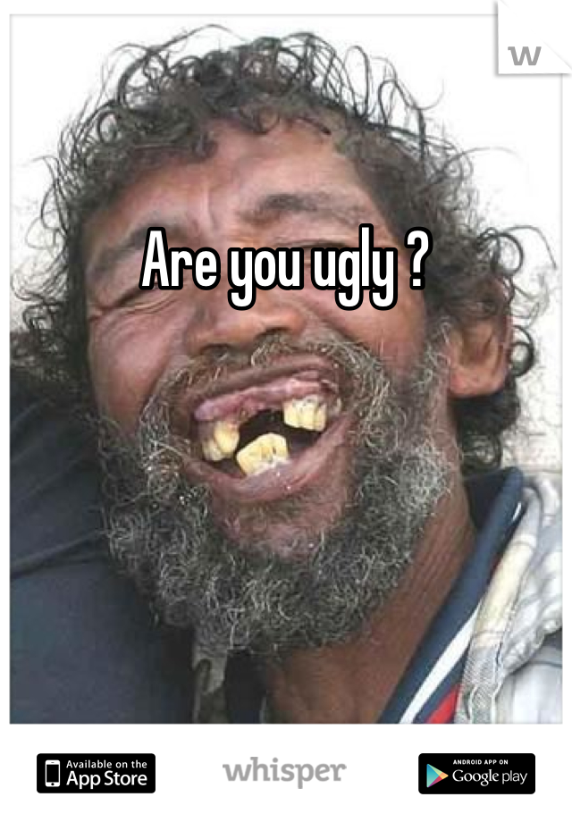 Are you ugly ? 