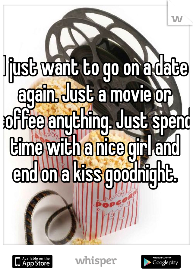 I just want to go on a date again. Just a movie or coffee anything. Just spend time with a nice girl and end on a kiss goodnight. 