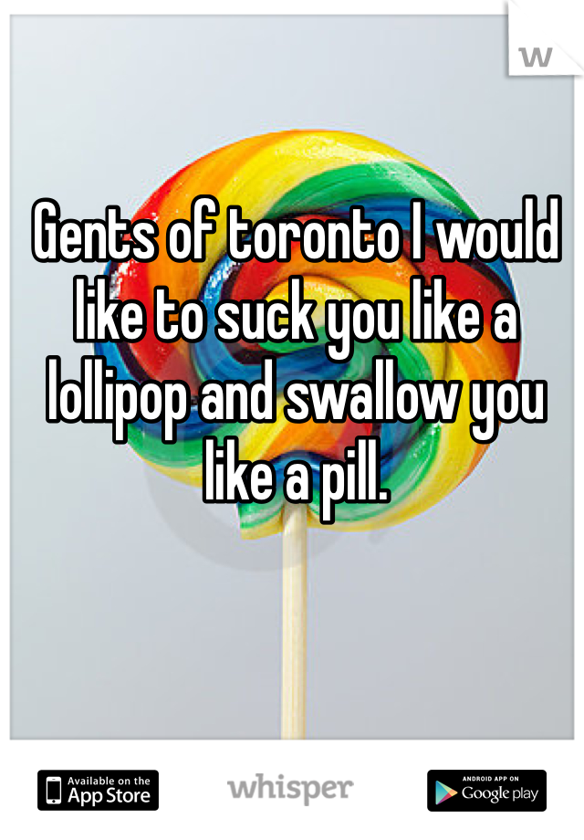 Gents of toronto I would like to suck you like a lollipop and swallow you like a pill. 