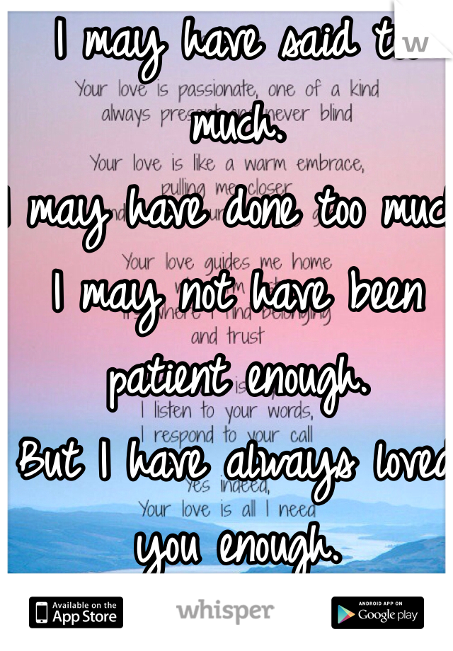 I may have said too much. 
I may have done too much.
I may not have been patient enough.
But I have always loved you enough.
