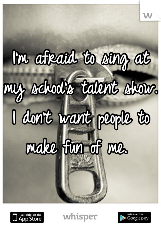 I'm afraid to sing at my school's talent show. I don't want people to make fun of me. 