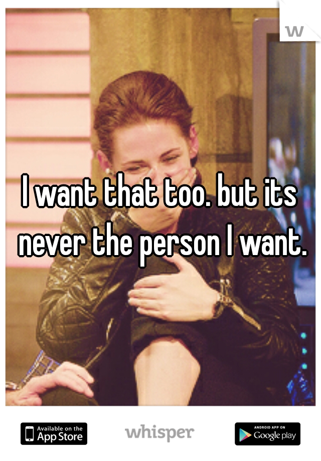 I want that too. but its never the person I want.