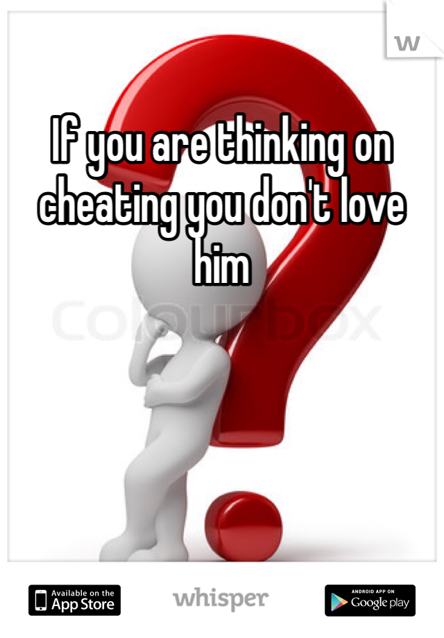 If you are thinking on cheating you don't love him 