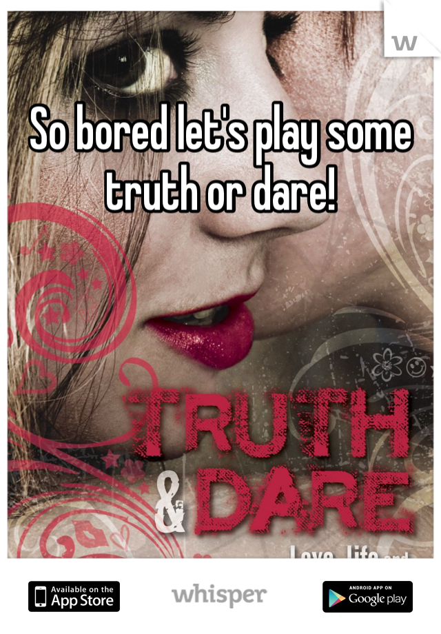 So bored let's play some truth or dare!