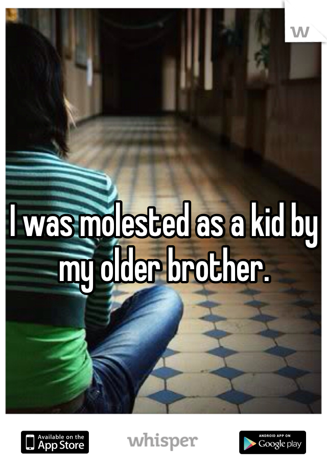 I was molested as a kid by my older brother. 