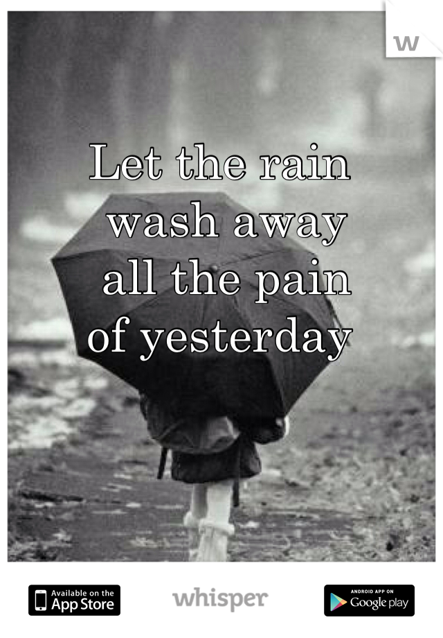 Let the rain
 wash away
 all the pain 
of yesterday 