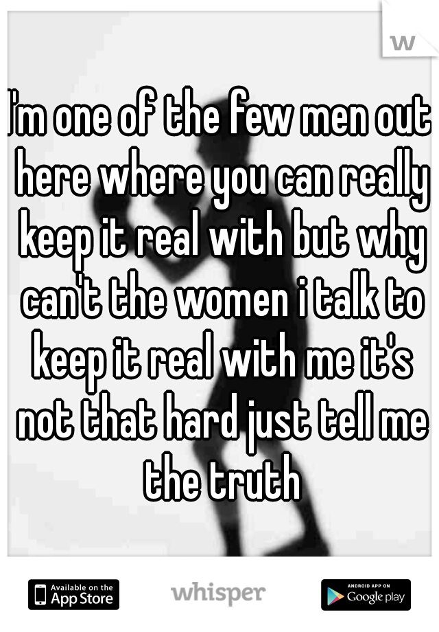 I'm one of the few men out here where you can really keep it real with but why can't the women i talk to keep it real with me it's not that hard just tell me the truth