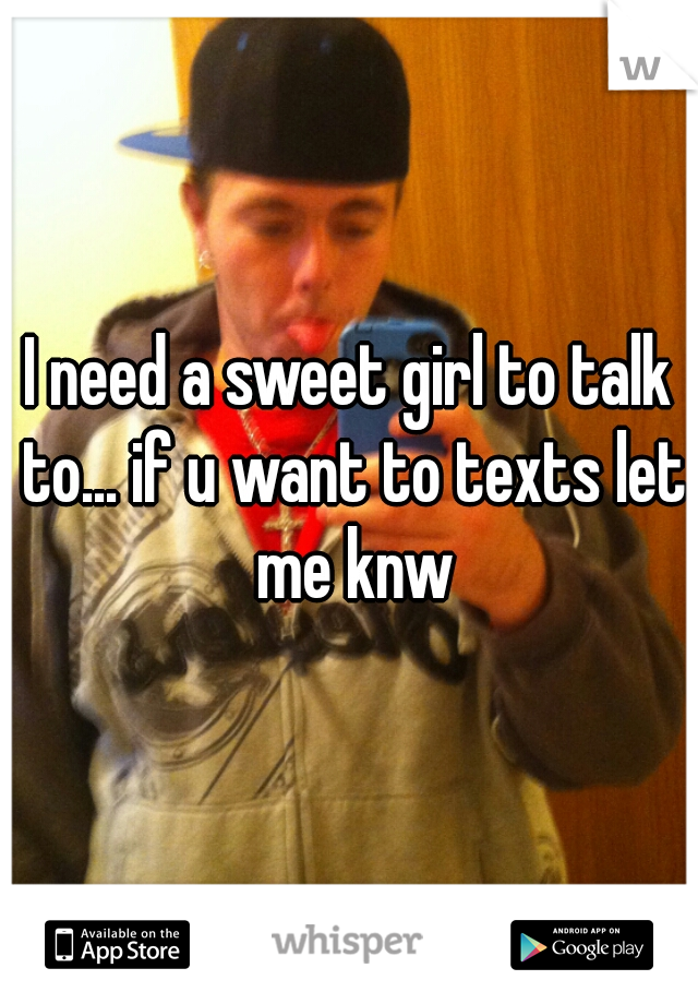 I need a sweet girl to talk to... if u want to texts let me knw