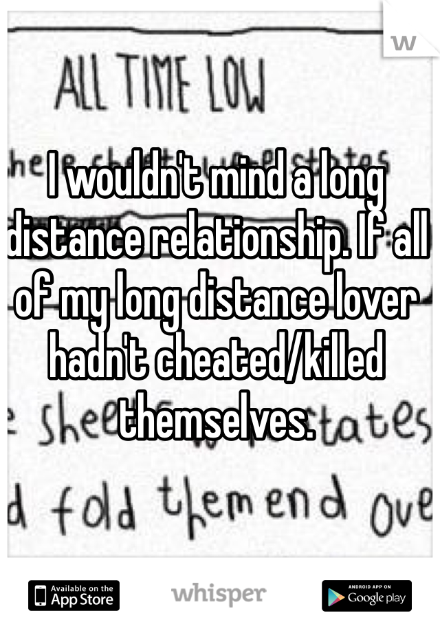 I wouldn't mind a long distance relationship. If all of my long distance lover hadn't cheated/killed themselves.