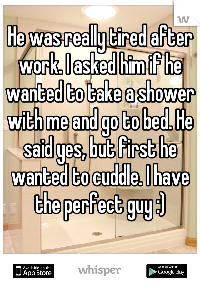 He was really tired after work. I asked him if he wanted to take a shower with me and go to bed. He said yes, but first he wanted to cuddle. I have the perfect guy :)