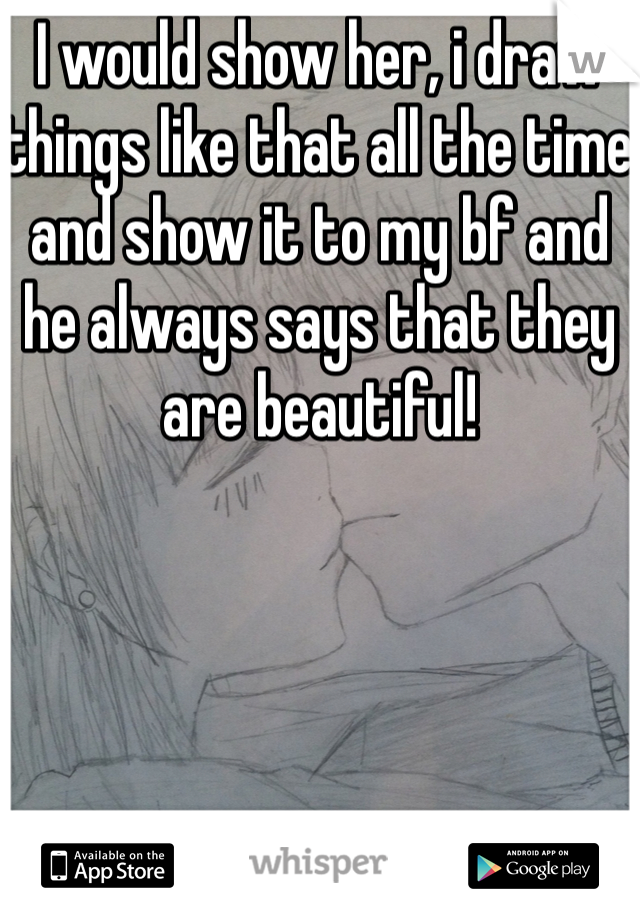 I would show her, i draw things like that all the time and show it to my bf and he always says that they are beautiful!