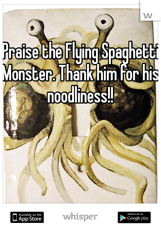 Praise the Flying Spaghetti Monster. Thank him for his noodliness!!