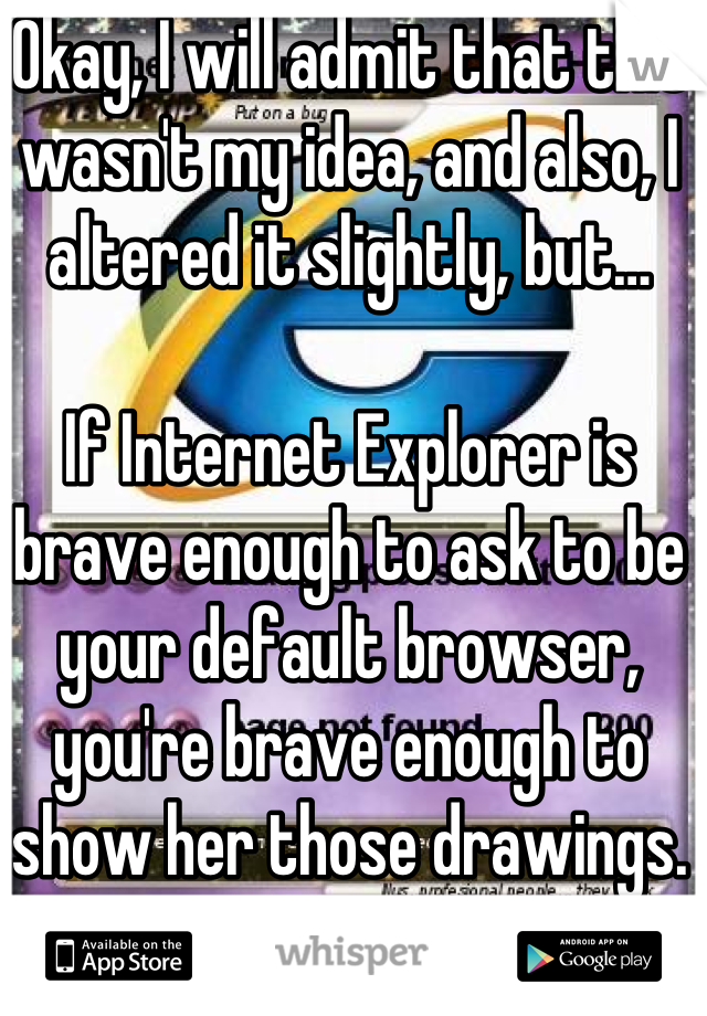 Okay, I will admit that this wasn't my idea, and also, I altered it slightly, but…

If Internet Explorer is brave enough to ask to be your default browser, you're brave enough to show her those drawings. :)