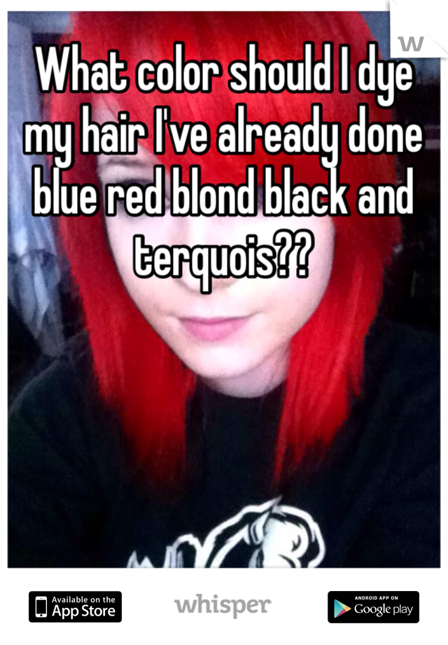 What color should I dye my hair I've already done blue red blond black and terquois??