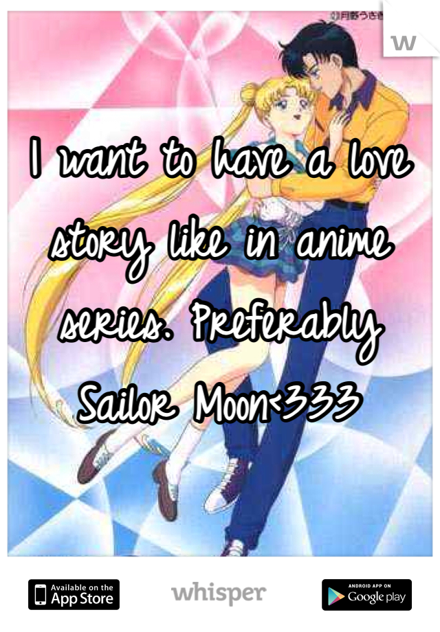 I want to have a love story like in anime series. Preferably Sailor Moon<333