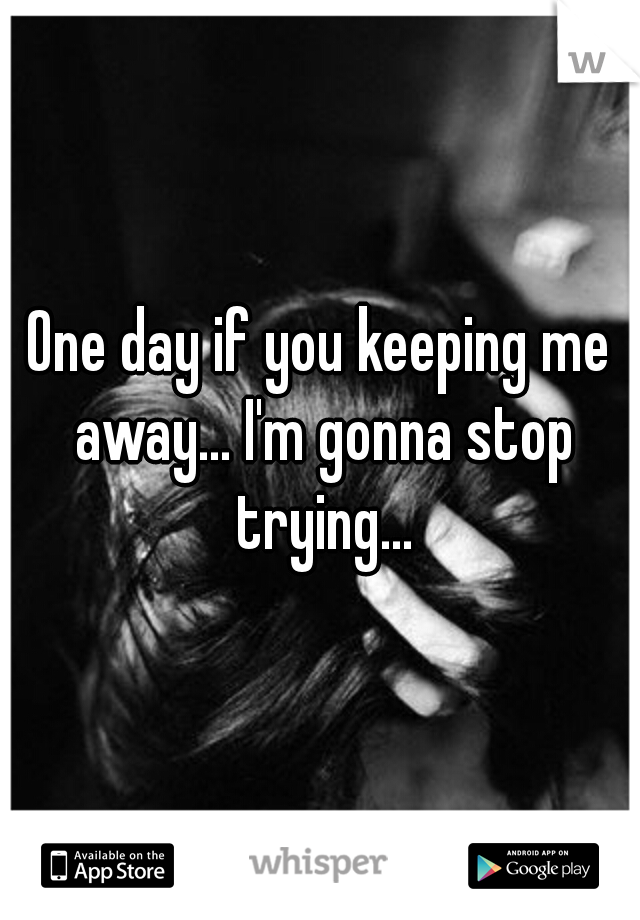 One day if you keeping me away... I'm gonna stop trying...