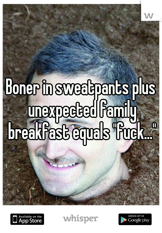 Boner in sweatpants plus unexpected family breakfast equals "fuck..."