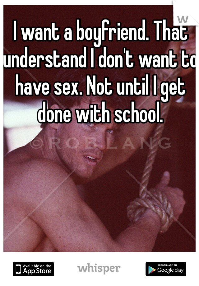 I want a boyfriend. That understand I don't want to have sex. Not until I get done with school.