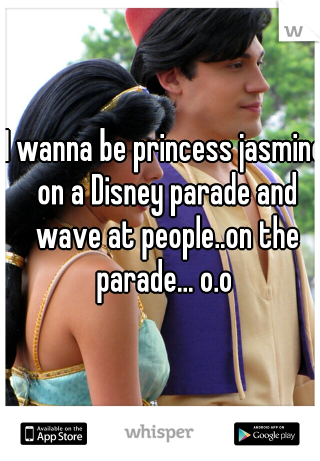 I wanna be princess jasmine on a Disney parade and wave at people..on the parade... o.o 