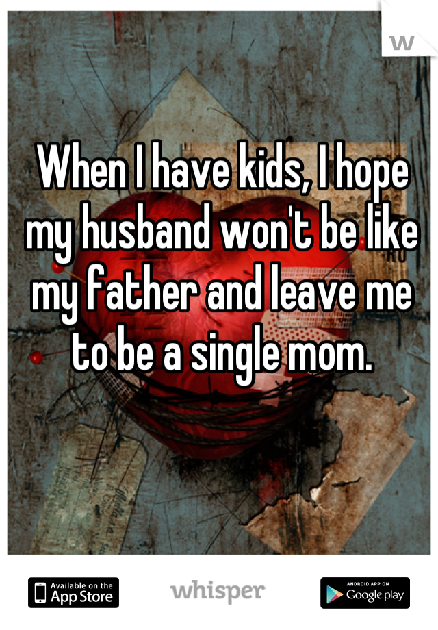 When I have kids, I hope my husband won't be like my father and leave me to be a single mom.