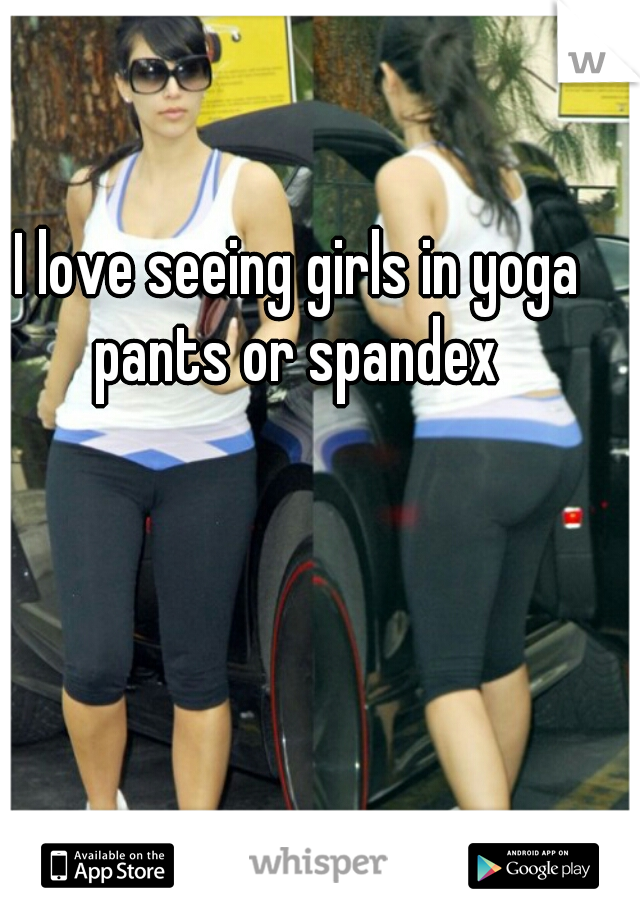 I love seeing girls in yoga pants or spandex 