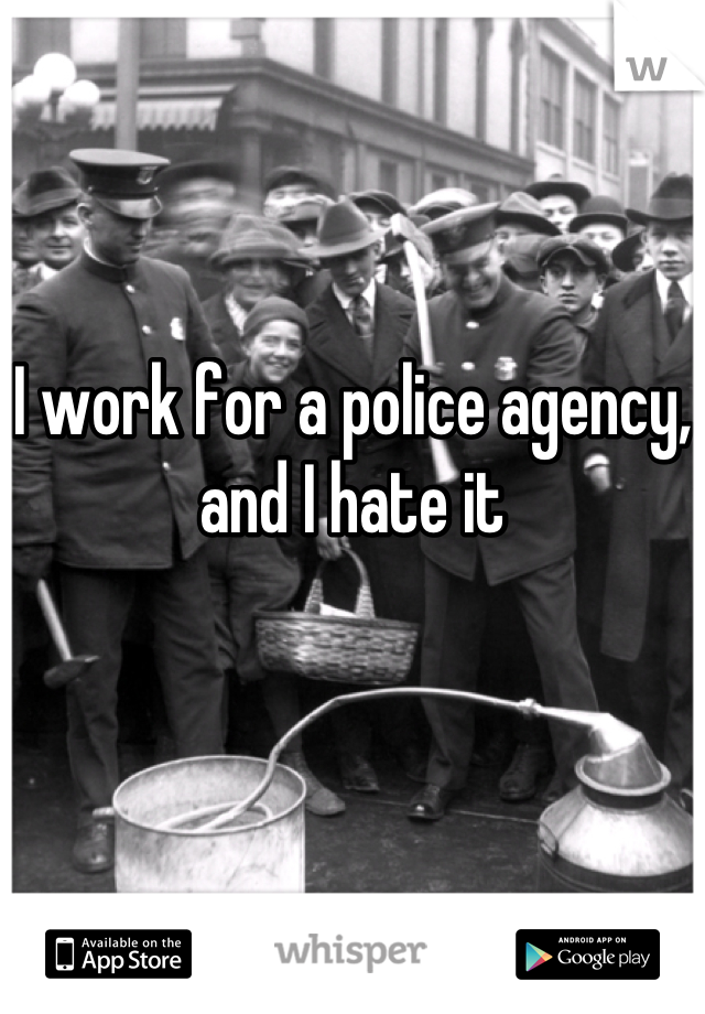 I work for a police agency, and I hate it