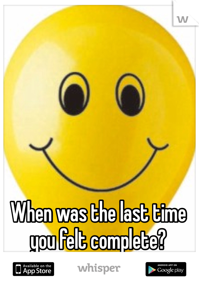 When was the last time you felt complete? 
