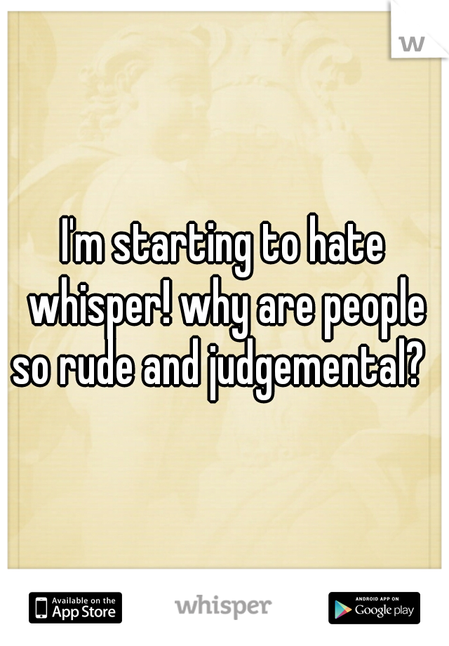 I'm starting to hate whisper! why are people so rude and judgemental?  